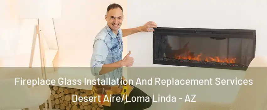 Fireplace Glass Installation And Replacement Services Desert Aire/Loma Linda - AZ