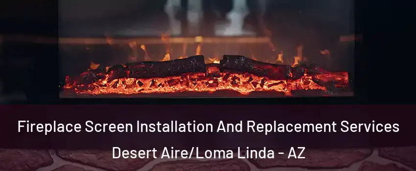 Fireplace Screen Installation And Replacement Services Desert Aire/Loma Linda - AZ