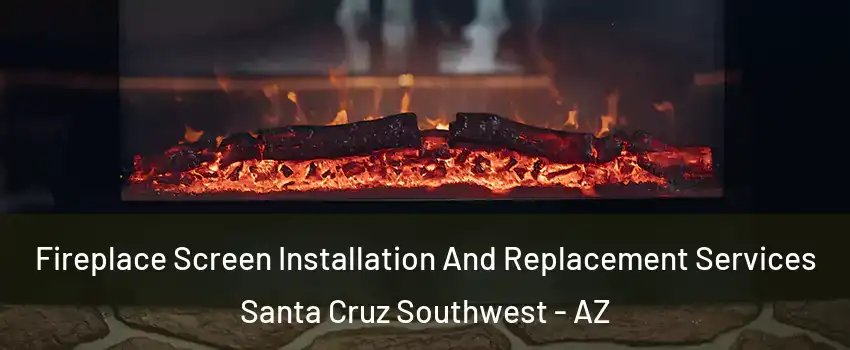 Fireplace Screen Installation And Replacement Services Santa Cruz Southwest - AZ