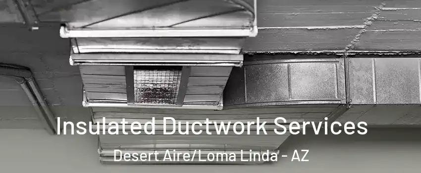 Insulated Ductwork Services Desert Aire/Loma Linda - AZ