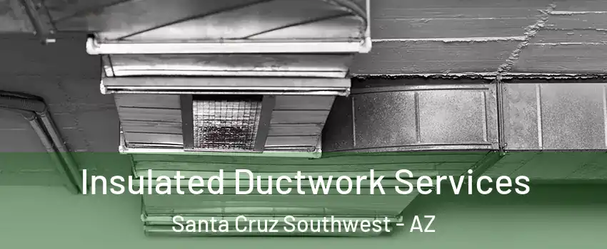 Insulated Ductwork Services Santa Cruz Southwest - AZ
