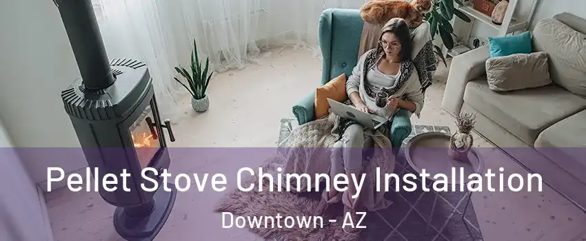 Pellet Stove Chimney Installation Downtown - AZ
