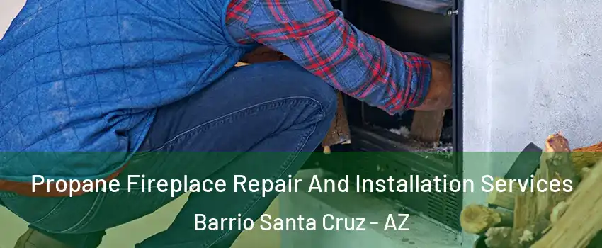 Propane Fireplace Repair And Installation Services Barrio Santa Cruz - AZ