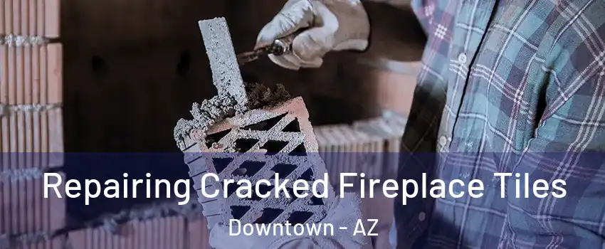Repairing Cracked Fireplace Tiles Downtown - AZ