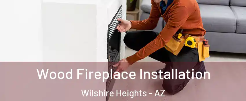 Wood Fireplace Installation Wilshire Heights - AZ