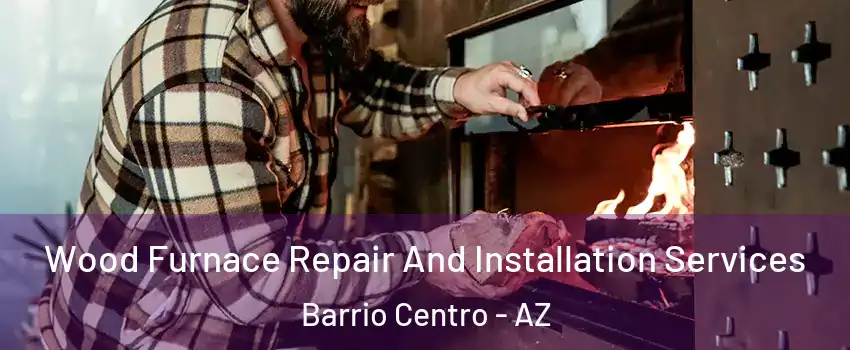 Wood Furnace Repair And Installation Services Barrio Centro - AZ