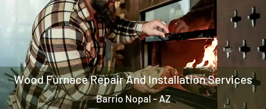 Wood Furnace Repair And Installation Services Barrio Nopal - AZ