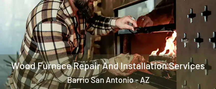 Wood Furnace Repair And Installation Services Barrio San Antonio - AZ