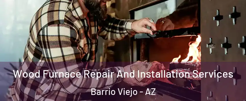 Wood Furnace Repair And Installation Services Barrio Viejo - AZ