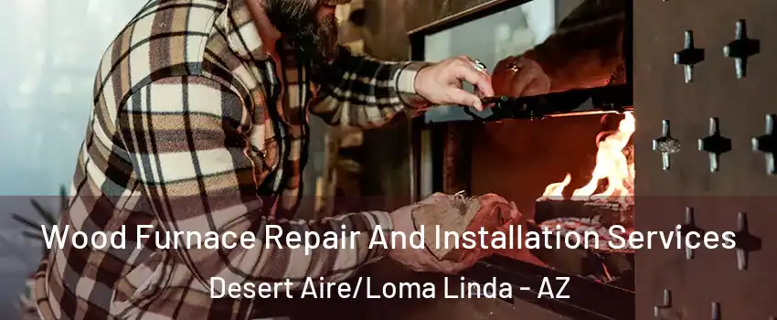 Wood Furnace Repair And Installation Services Desert Aire/Loma Linda - AZ