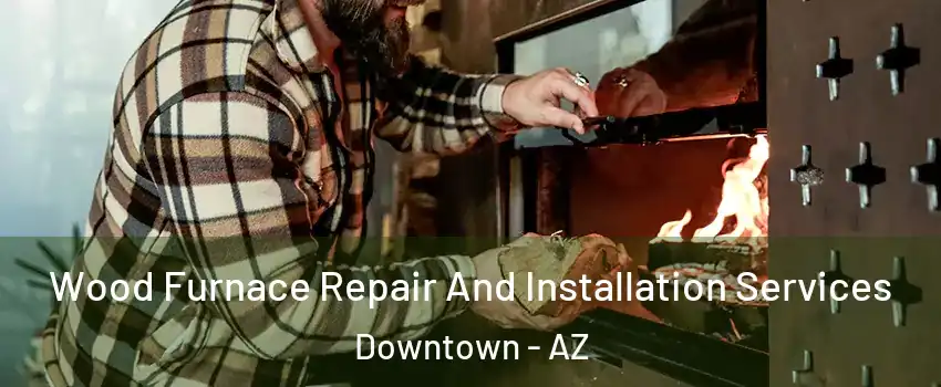 Wood Furnace Repair And Installation Services Downtown - AZ