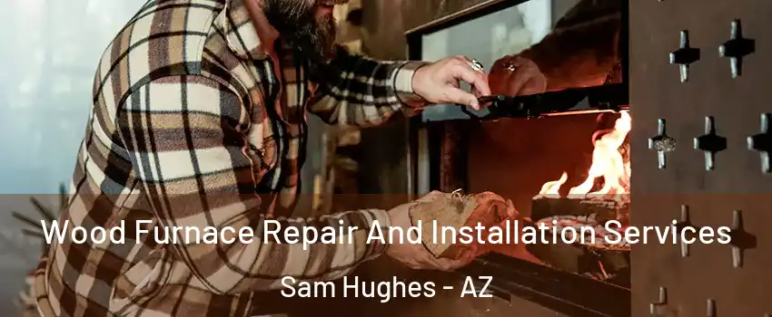 Wood Furnace Repair And Installation Services Sam Hughes - AZ