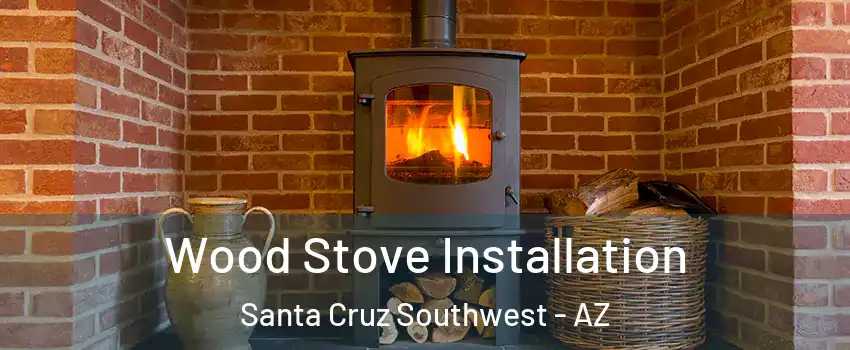 Wood Stove Installation Santa Cruz Southwest - AZ