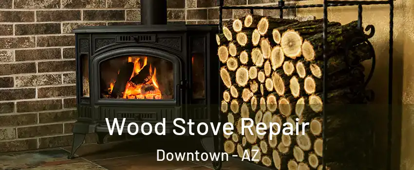Wood Stove Repair Downtown - AZ